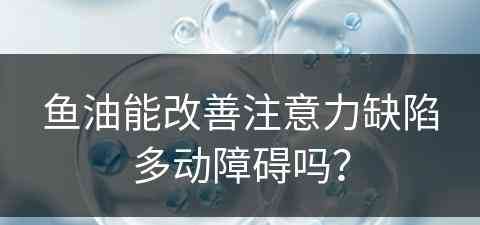 鱼油能改善注意力缺陷多动障碍吗？